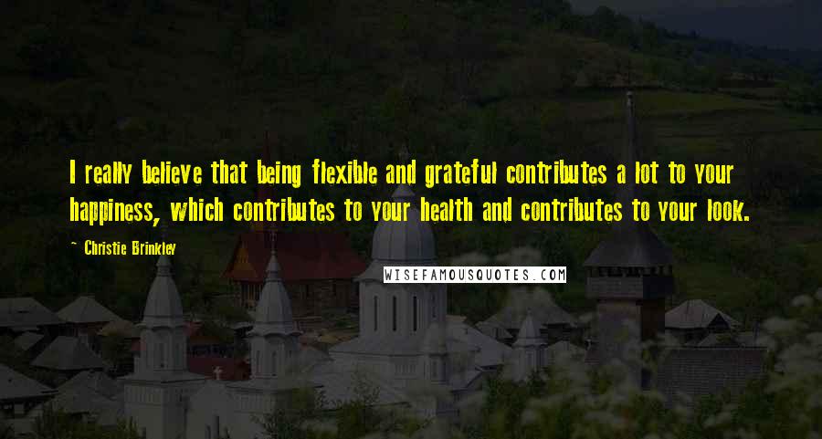 Christie Brinkley Quotes: I really believe that being flexible and grateful contributes a lot to your happiness, which contributes to your health and contributes to your look.