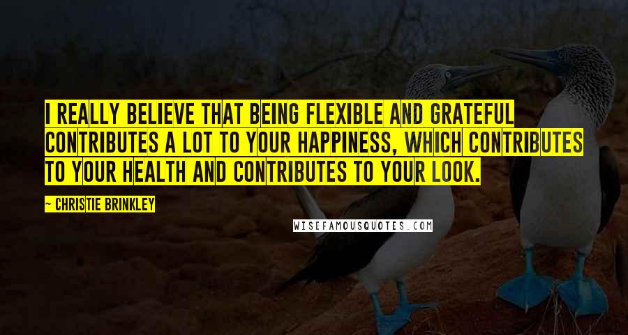 Christie Brinkley Quotes: I really believe that being flexible and grateful contributes a lot to your happiness, which contributes to your health and contributes to your look.