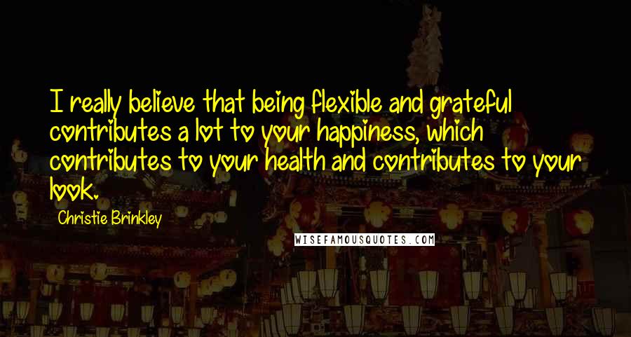 Christie Brinkley Quotes: I really believe that being flexible and grateful contributes a lot to your happiness, which contributes to your health and contributes to your look.