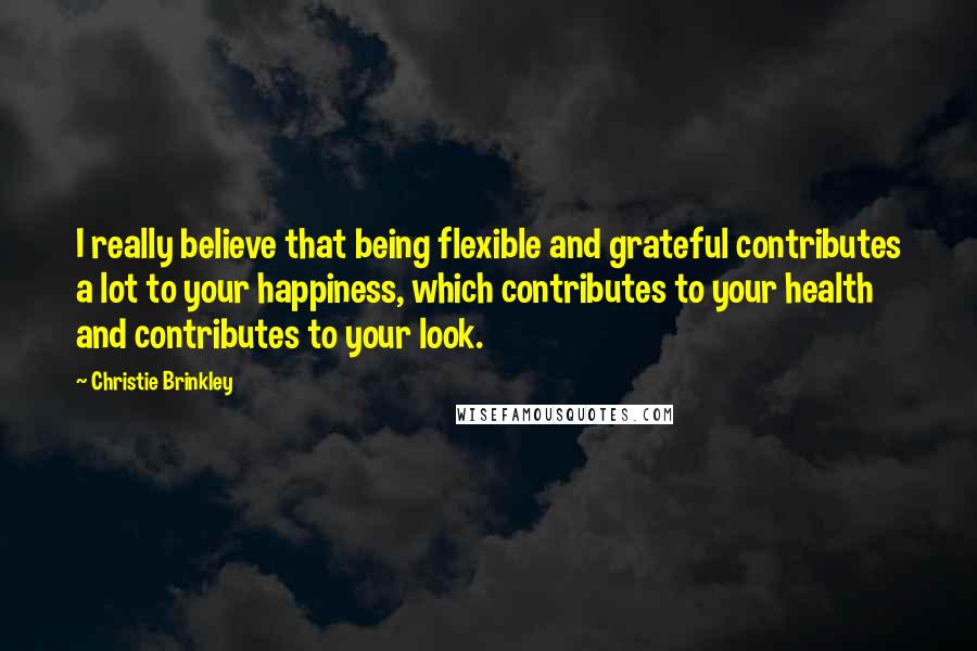 Christie Brinkley Quotes: I really believe that being flexible and grateful contributes a lot to your happiness, which contributes to your health and contributes to your look.