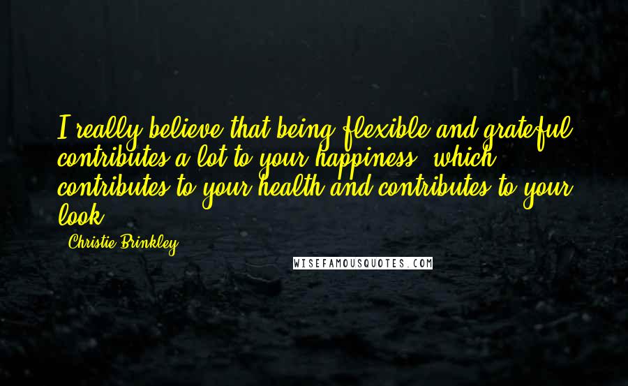 Christie Brinkley Quotes: I really believe that being flexible and grateful contributes a lot to your happiness, which contributes to your health and contributes to your look.