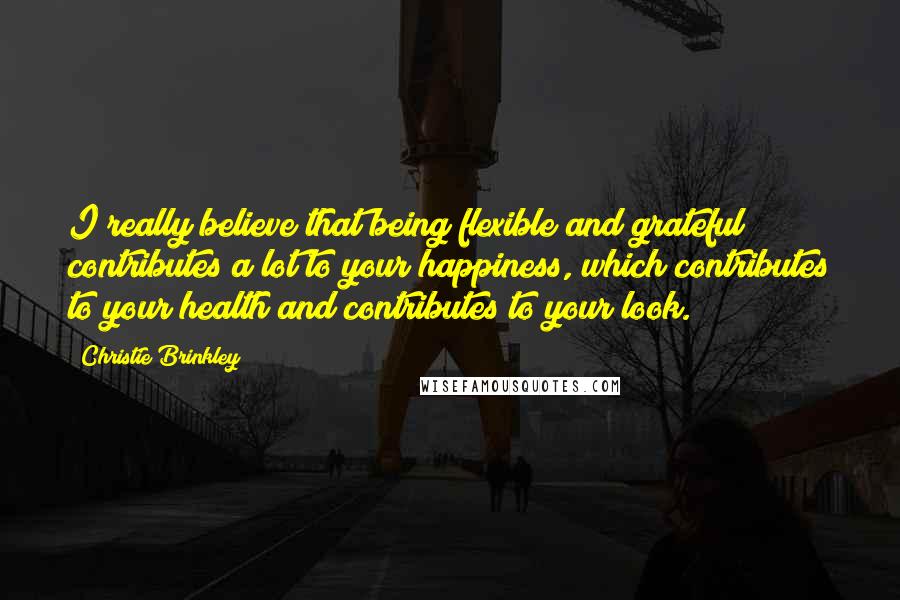 Christie Brinkley Quotes: I really believe that being flexible and grateful contributes a lot to your happiness, which contributes to your health and contributes to your look.