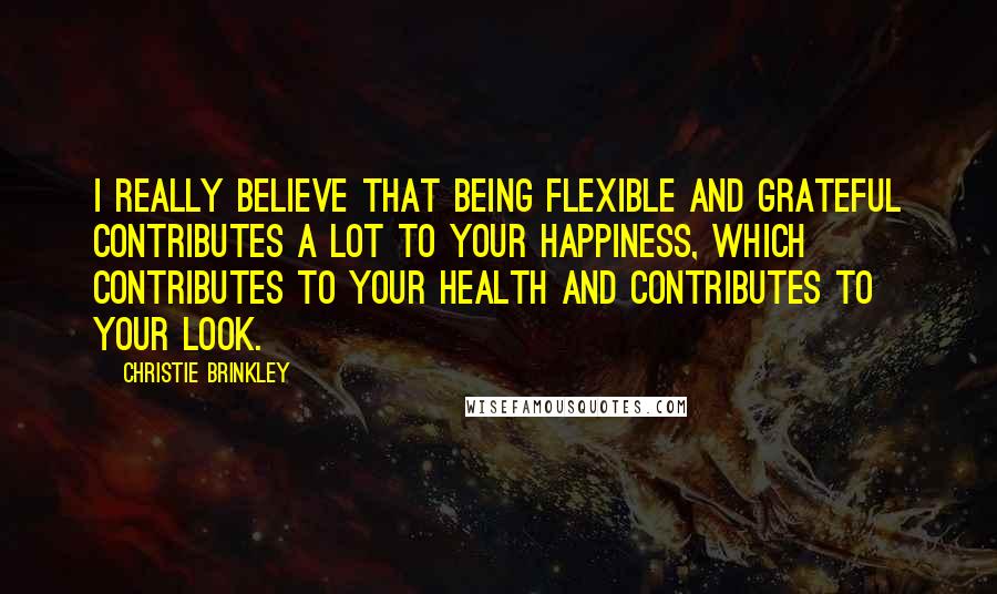 Christie Brinkley Quotes: I really believe that being flexible and grateful contributes a lot to your happiness, which contributes to your health and contributes to your look.