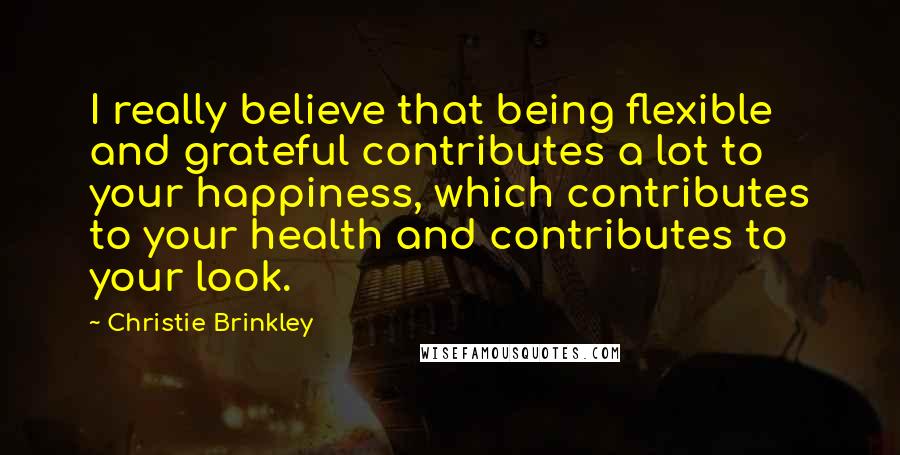 Christie Brinkley Quotes: I really believe that being flexible and grateful contributes a lot to your happiness, which contributes to your health and contributes to your look.