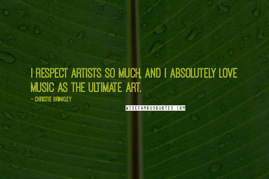 Christie Brinkley Quotes: I respect artists so much, and I absolutely love music as the ultimate art.