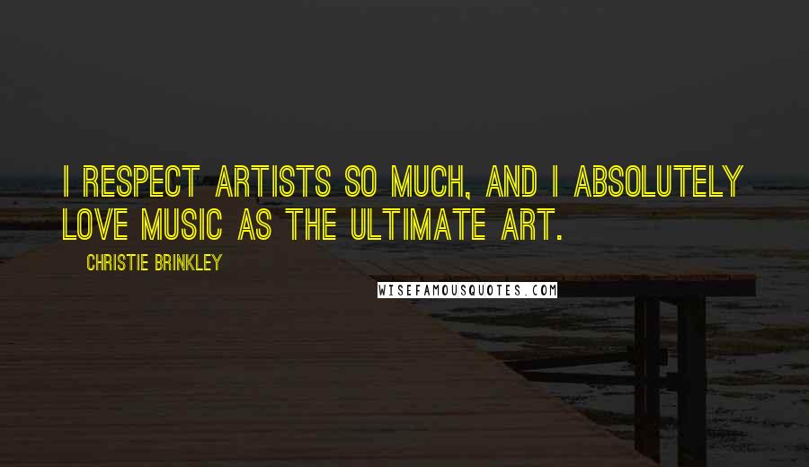 Christie Brinkley Quotes: I respect artists so much, and I absolutely love music as the ultimate art.