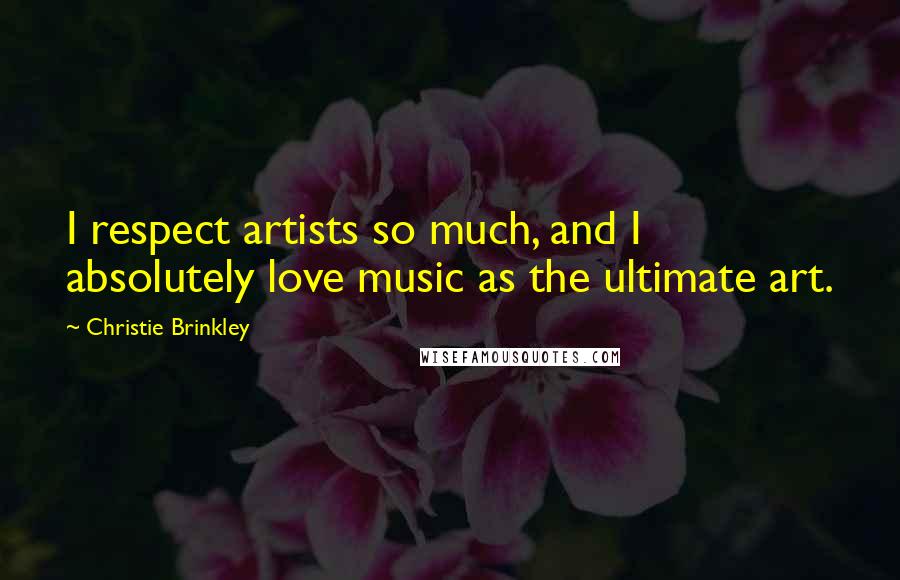 Christie Brinkley Quotes: I respect artists so much, and I absolutely love music as the ultimate art.