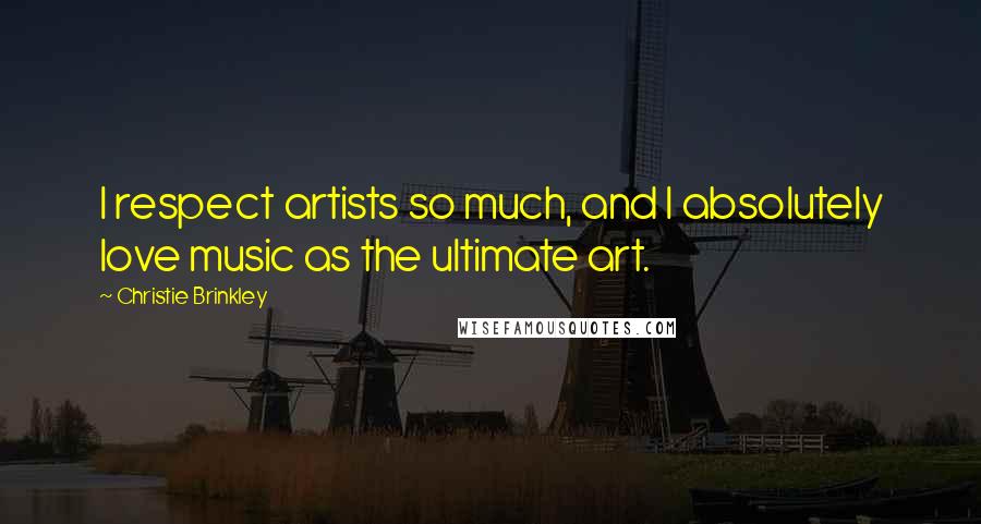Christie Brinkley Quotes: I respect artists so much, and I absolutely love music as the ultimate art.