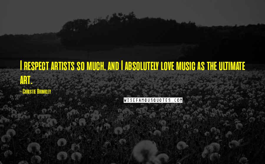 Christie Brinkley Quotes: I respect artists so much, and I absolutely love music as the ultimate art.