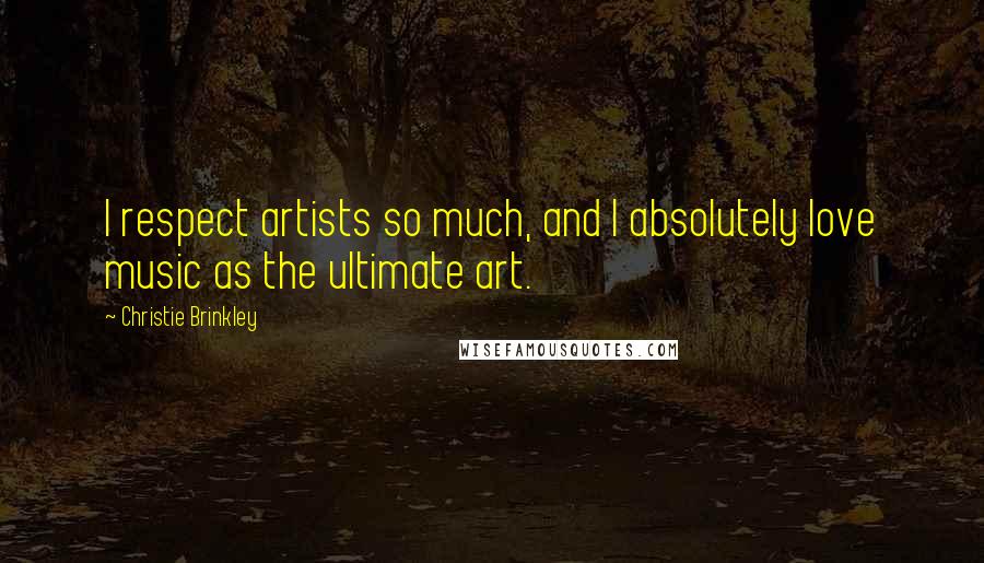 Christie Brinkley Quotes: I respect artists so much, and I absolutely love music as the ultimate art.