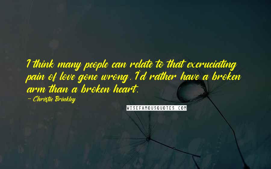 Christie Brinkley Quotes: I think many people can relate to that excruciating pain of love gone wrong. I'd rather have a broken arm than a broken heart.