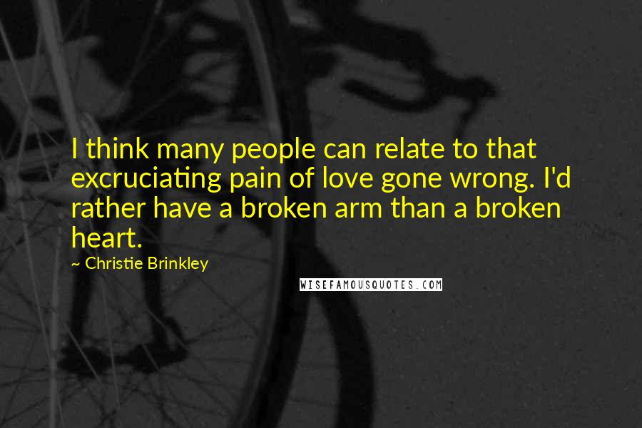 Christie Brinkley Quotes: I think many people can relate to that excruciating pain of love gone wrong. I'd rather have a broken arm than a broken heart.