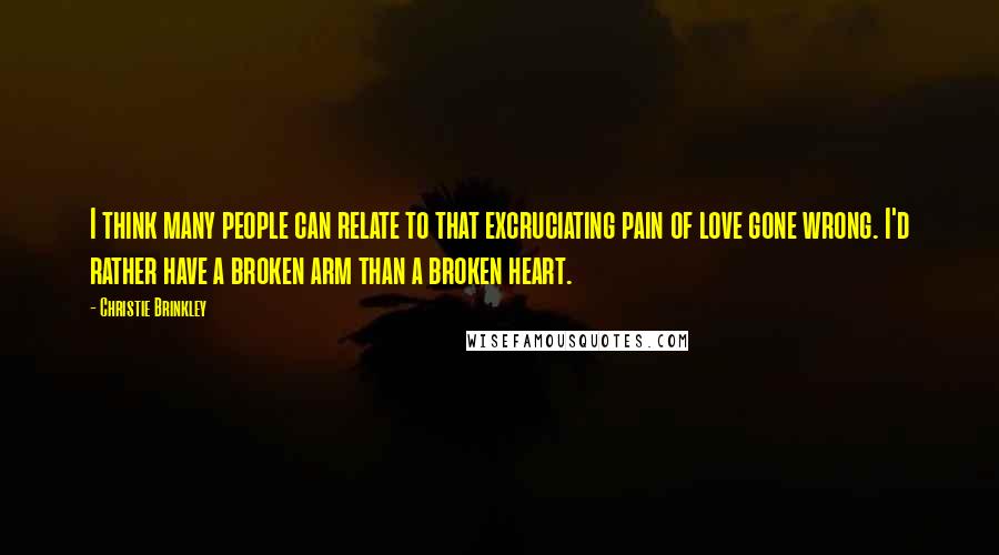 Christie Brinkley Quotes: I think many people can relate to that excruciating pain of love gone wrong. I'd rather have a broken arm than a broken heart.