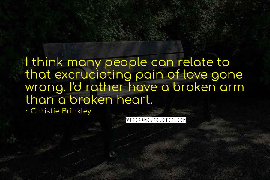 Christie Brinkley Quotes: I think many people can relate to that excruciating pain of love gone wrong. I'd rather have a broken arm than a broken heart.