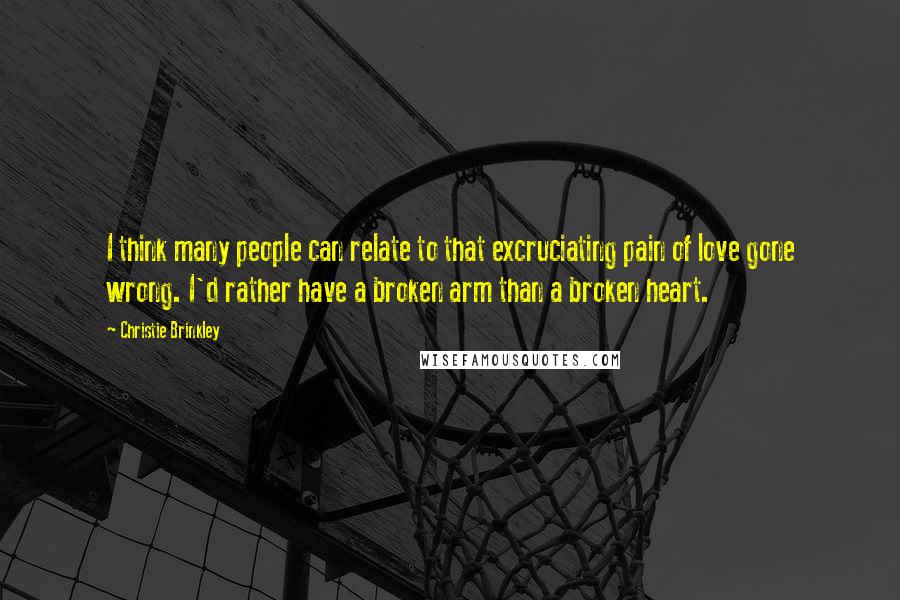 Christie Brinkley Quotes: I think many people can relate to that excruciating pain of love gone wrong. I'd rather have a broken arm than a broken heart.