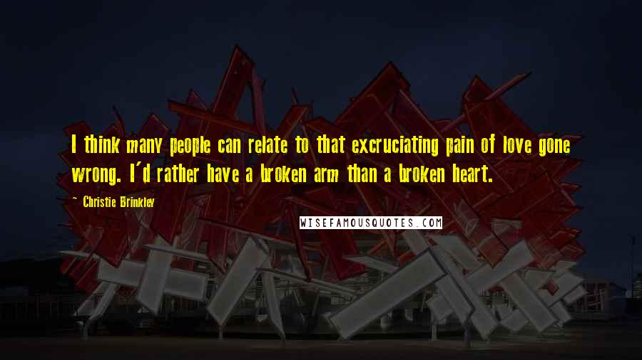 Christie Brinkley Quotes: I think many people can relate to that excruciating pain of love gone wrong. I'd rather have a broken arm than a broken heart.