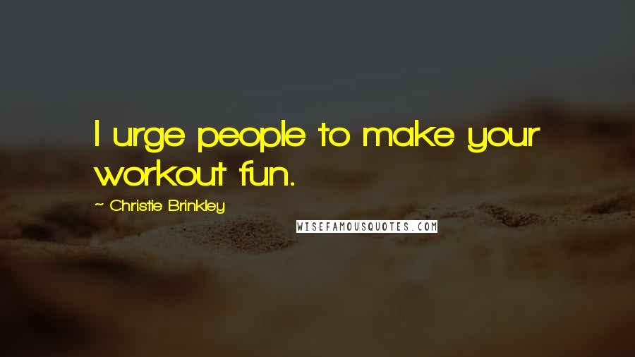 Christie Brinkley Quotes: I urge people to make your workout fun.