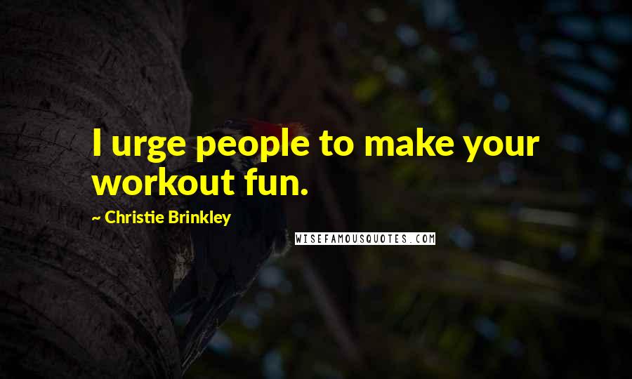 Christie Brinkley Quotes: I urge people to make your workout fun.