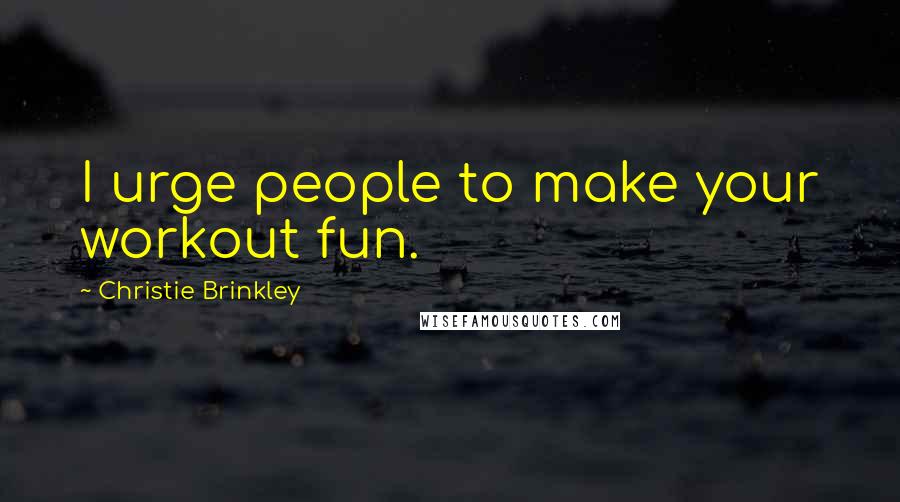 Christie Brinkley Quotes: I urge people to make your workout fun.