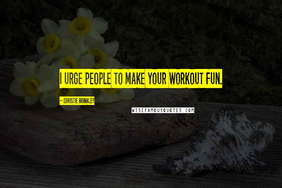 Christie Brinkley Quotes: I urge people to make your workout fun.