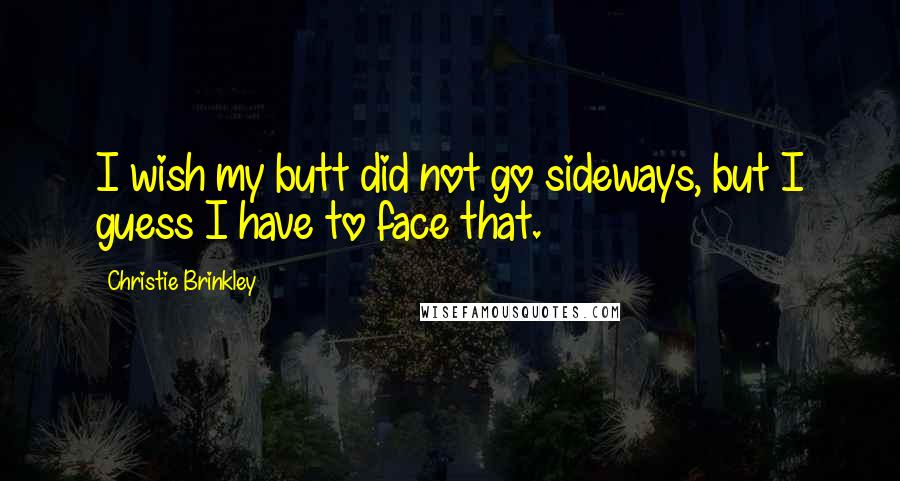 Christie Brinkley Quotes: I wish my butt did not go sideways, but I guess I have to face that.