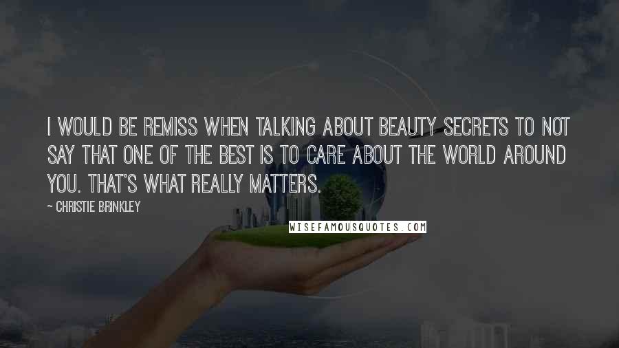 Christie Brinkley Quotes: I would be remiss when talking about beauty secrets to not say that one of the best is to care about the world around you. That's what really matters.