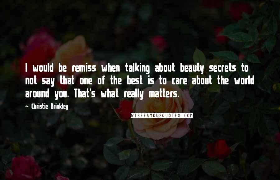 Christie Brinkley Quotes: I would be remiss when talking about beauty secrets to not say that one of the best is to care about the world around you. That's what really matters.