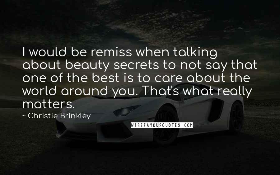 Christie Brinkley Quotes: I would be remiss when talking about beauty secrets to not say that one of the best is to care about the world around you. That's what really matters.