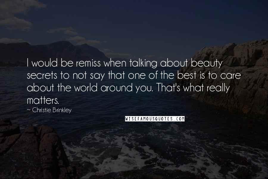 Christie Brinkley Quotes: I would be remiss when talking about beauty secrets to not say that one of the best is to care about the world around you. That's what really matters.