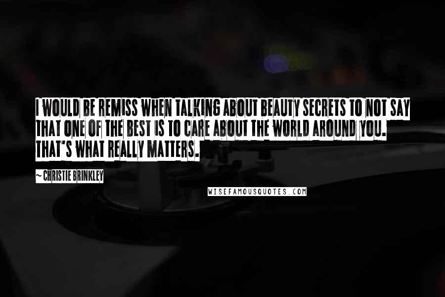 Christie Brinkley Quotes: I would be remiss when talking about beauty secrets to not say that one of the best is to care about the world around you. That's what really matters.