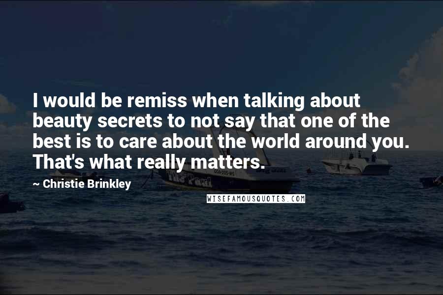 Christie Brinkley Quotes: I would be remiss when talking about beauty secrets to not say that one of the best is to care about the world around you. That's what really matters.