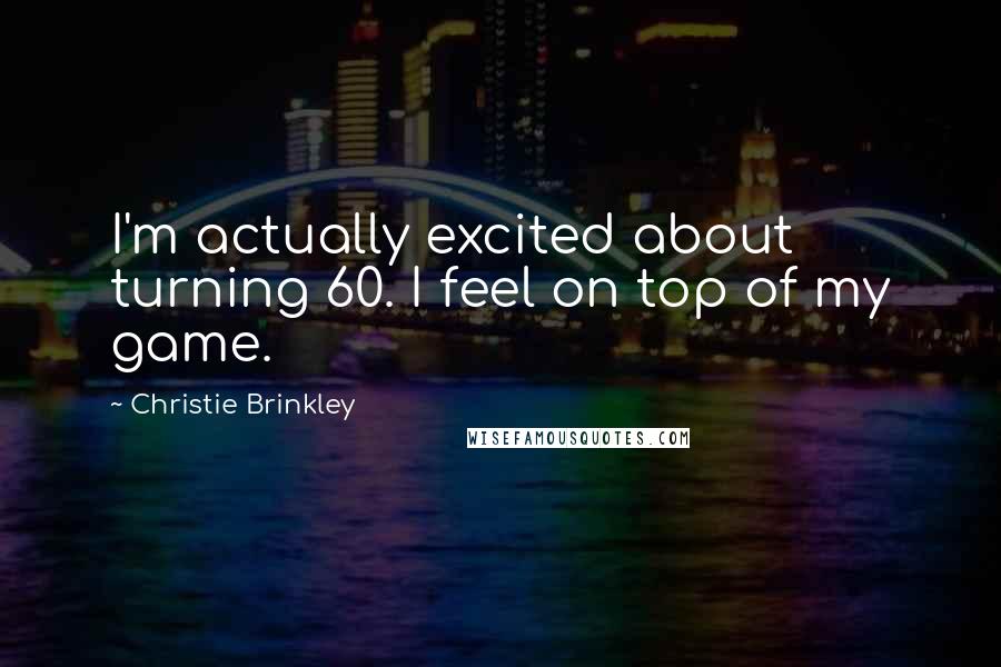 Christie Brinkley Quotes: I'm actually excited about turning 60. I feel on top of my game.