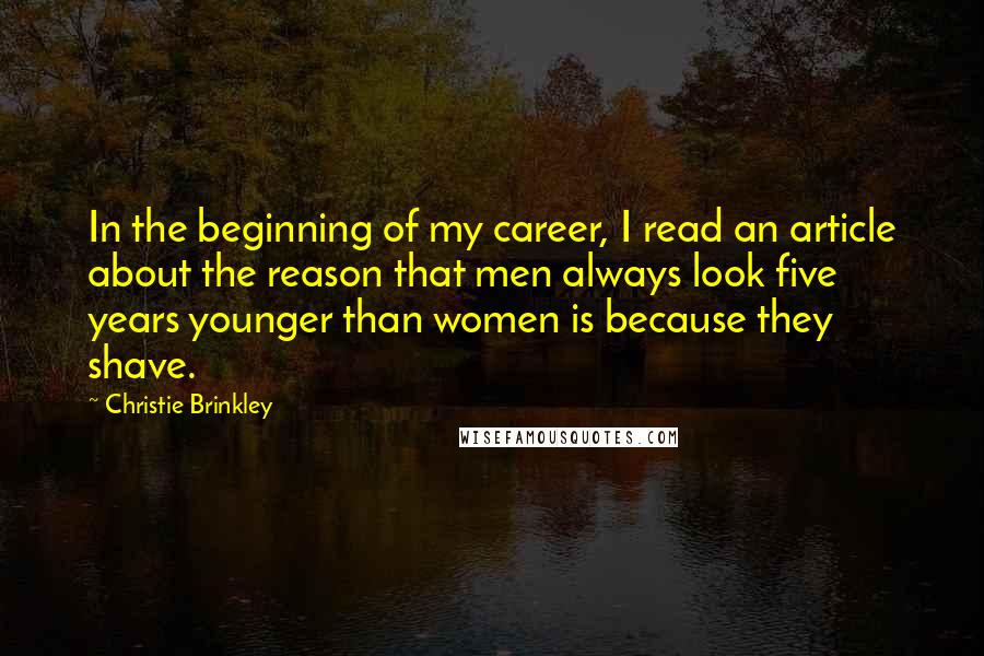Christie Brinkley Quotes: In the beginning of my career, I read an article about the reason that men always look five years younger than women is because they shave.
