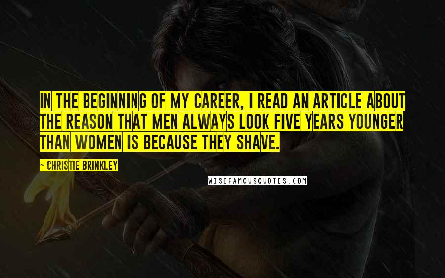 Christie Brinkley Quotes: In the beginning of my career, I read an article about the reason that men always look five years younger than women is because they shave.