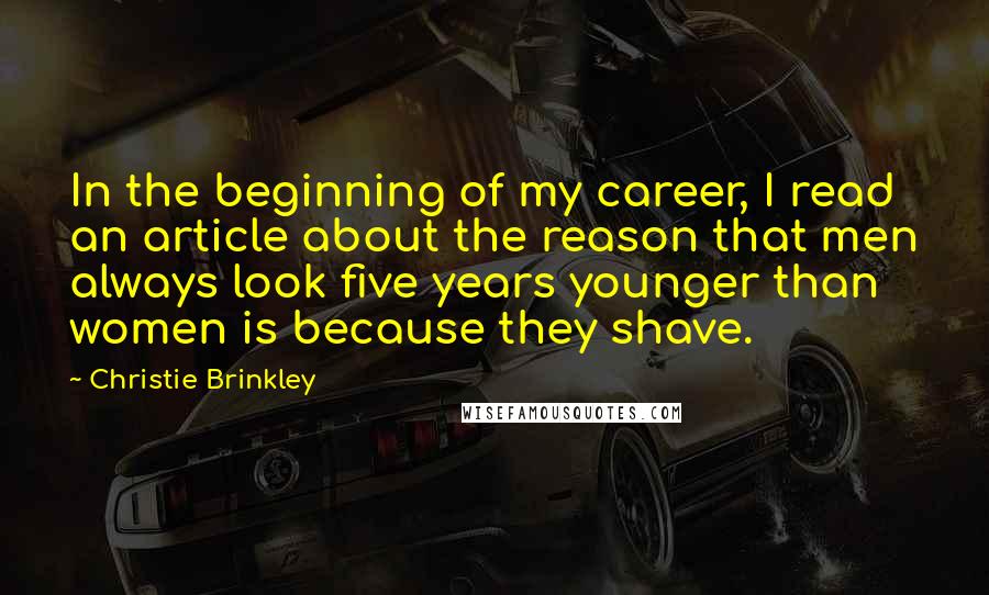 Christie Brinkley Quotes: In the beginning of my career, I read an article about the reason that men always look five years younger than women is because they shave.