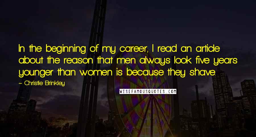 Christie Brinkley Quotes: In the beginning of my career, I read an article about the reason that men always look five years younger than women is because they shave.