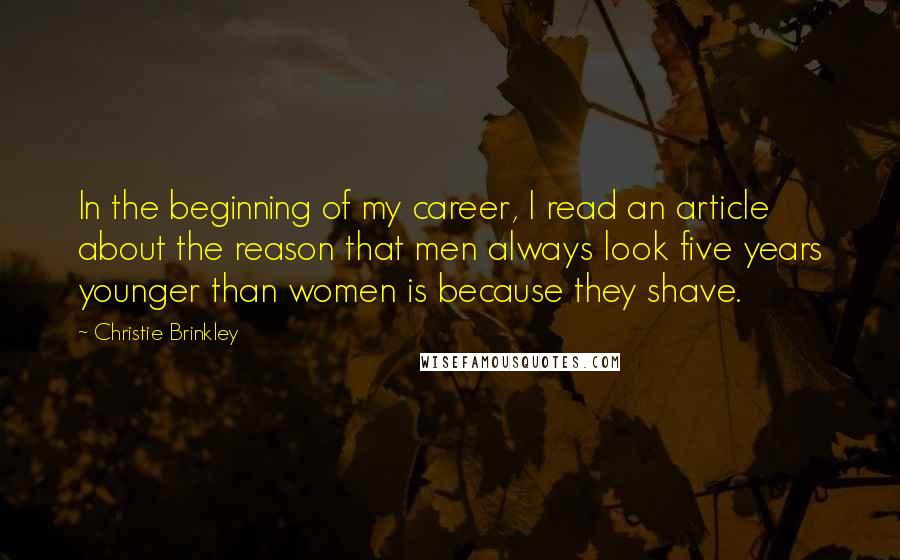 Christie Brinkley Quotes: In the beginning of my career, I read an article about the reason that men always look five years younger than women is because they shave.