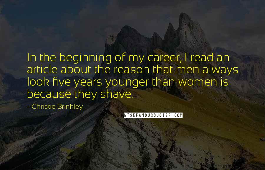 Christie Brinkley Quotes: In the beginning of my career, I read an article about the reason that men always look five years younger than women is because they shave.