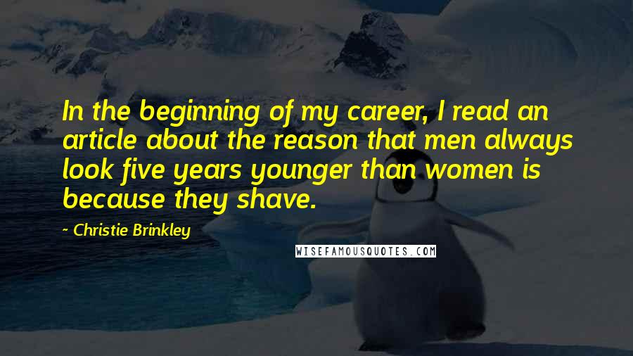 Christie Brinkley Quotes: In the beginning of my career, I read an article about the reason that men always look five years younger than women is because they shave.