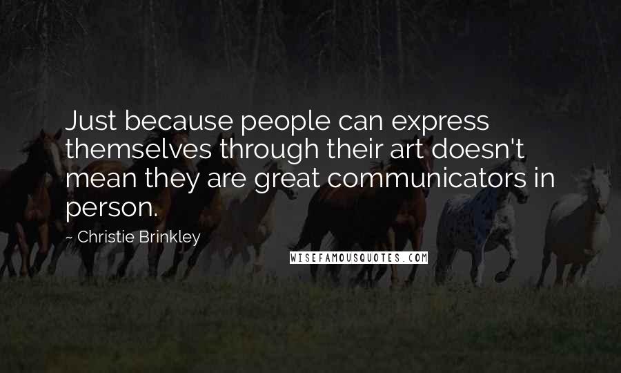Christie Brinkley Quotes: Just because people can express themselves through their art doesn't mean they are great communicators in person.