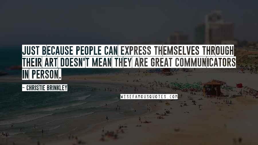 Christie Brinkley Quotes: Just because people can express themselves through their art doesn't mean they are great communicators in person.