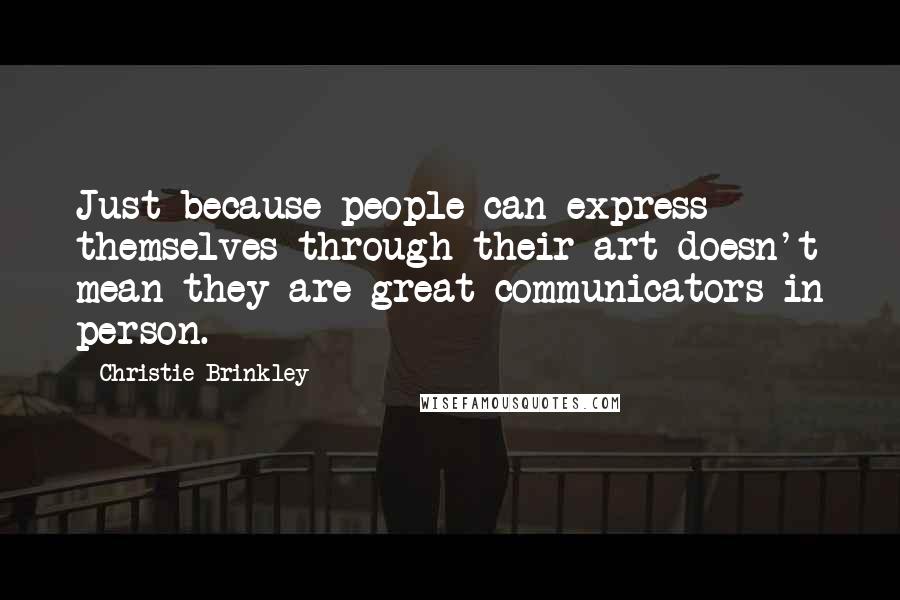 Christie Brinkley Quotes: Just because people can express themselves through their art doesn't mean they are great communicators in person.