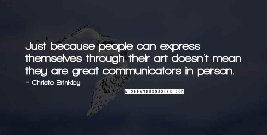 Christie Brinkley Quotes: Just because people can express themselves through their art doesn't mean they are great communicators in person.