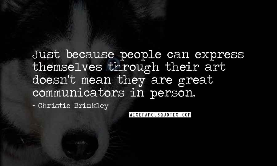 Christie Brinkley Quotes: Just because people can express themselves through their art doesn't mean they are great communicators in person.