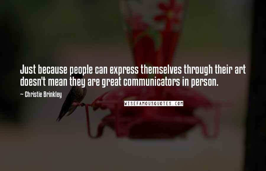 Christie Brinkley Quotes: Just because people can express themselves through their art doesn't mean they are great communicators in person.
