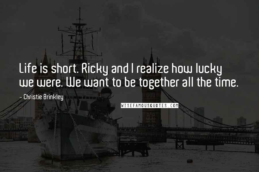 Christie Brinkley Quotes: Life is short. Ricky and I realize how lucky we were. We want to be together all the time.