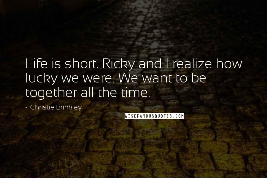 Christie Brinkley Quotes: Life is short. Ricky and I realize how lucky we were. We want to be together all the time.