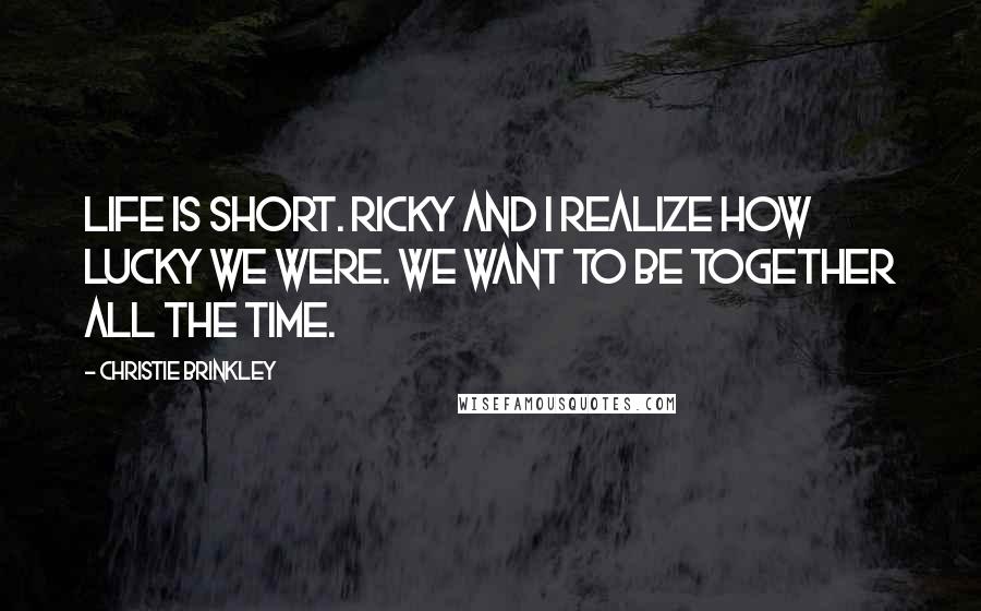 Christie Brinkley Quotes: Life is short. Ricky and I realize how lucky we were. We want to be together all the time.