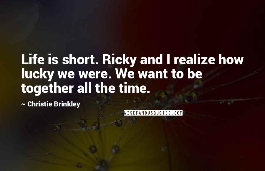 Christie Brinkley Quotes: Life is short. Ricky and I realize how lucky we were. We want to be together all the time.