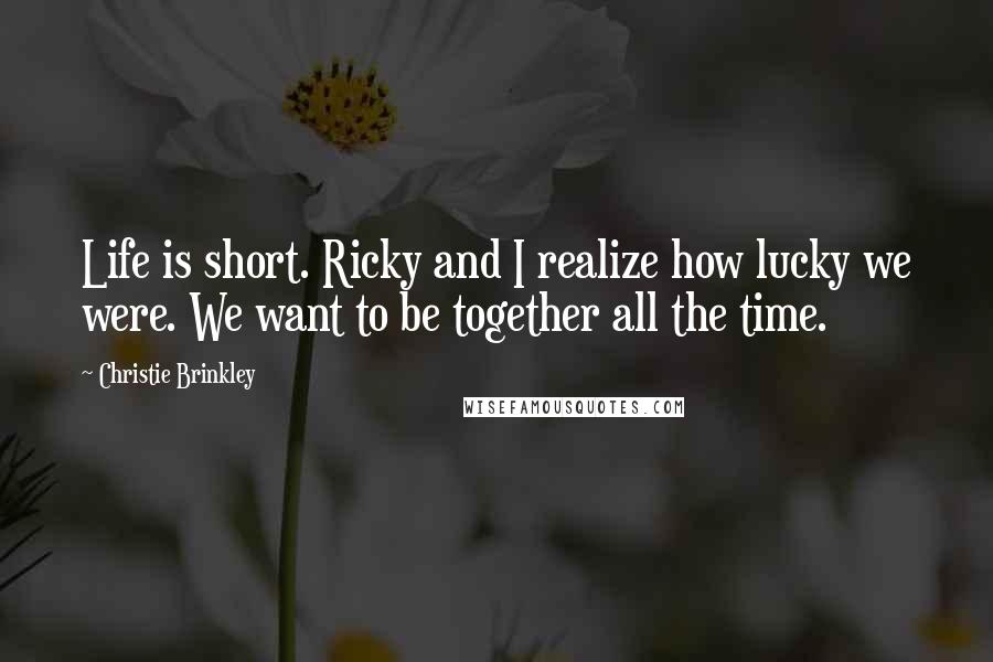 Christie Brinkley Quotes: Life is short. Ricky and I realize how lucky we were. We want to be together all the time.